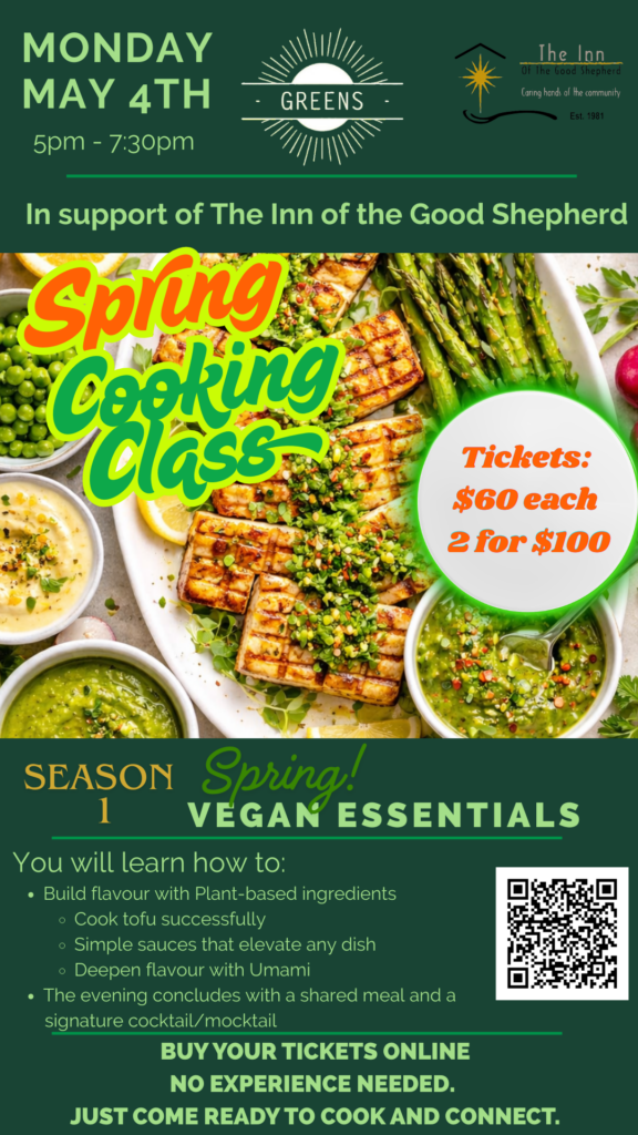 Poster promoting a Spring Cooking Class in support of The Inn of the Good Shepherd. Event takes place Monday, May 4 from 5:00 PM to 7:30 PM at Greens. Features a vibrant plated vegan meal with asparagus, tofu, peas, and sauces. Ticket prices are $60 each or 2 for $100. Theme is Season 1: Spring Vegan Essentials. Participants will learn plant-based flavour building, cooking tofu successfully, simple sauces, and deepening flavour with umami. Includes a shared meal and signature cocktail or mocktail. QR code included for ticket purchases.